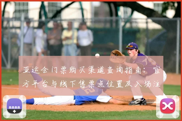 亚运会门票购买渠道查询指南：官方平台与线下售票点位置及入场注意事项