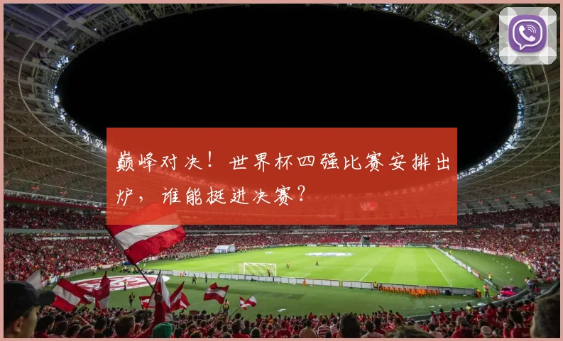 巅峰对决！世界杯四强比赛安排出炉，谁能挺进决赛？