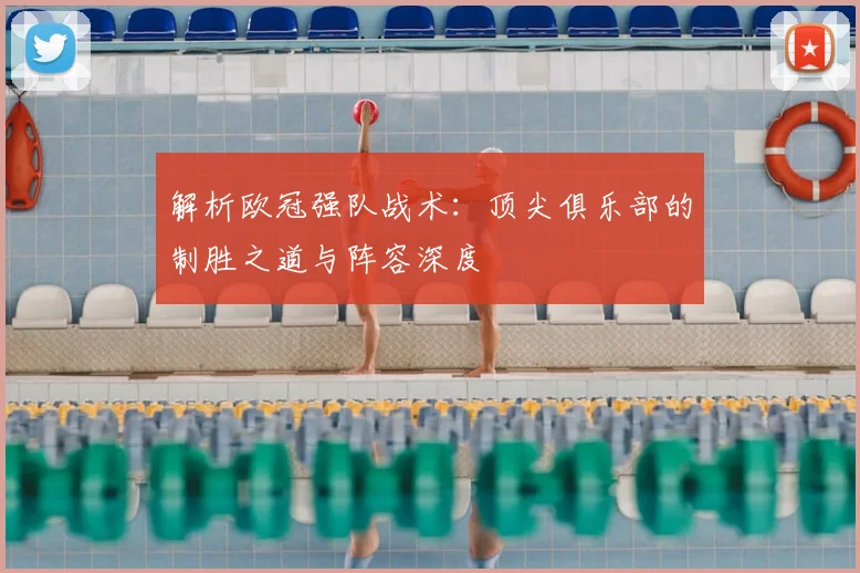 解析欧冠强队战术：顶尖俱乐部的制胜之道与阵容深度