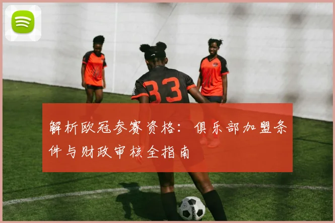 解析欧冠参赛资格：俱乐部加盟条件与财政审核全指南