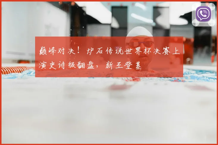 巅峰对决！炉石传说世界杯决赛上演史诗级翻盘，新王登基