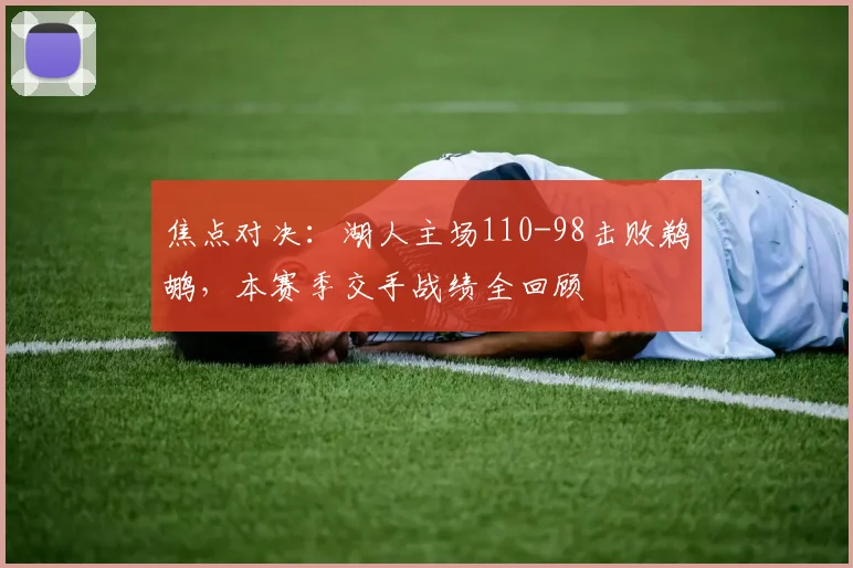 焦点对决：湖人主场110-98击败鹈鹕，本赛季交手战绩全回顾