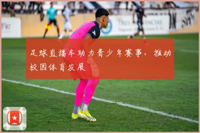 足球直播车助力青少年赛事，推动校园体育发展