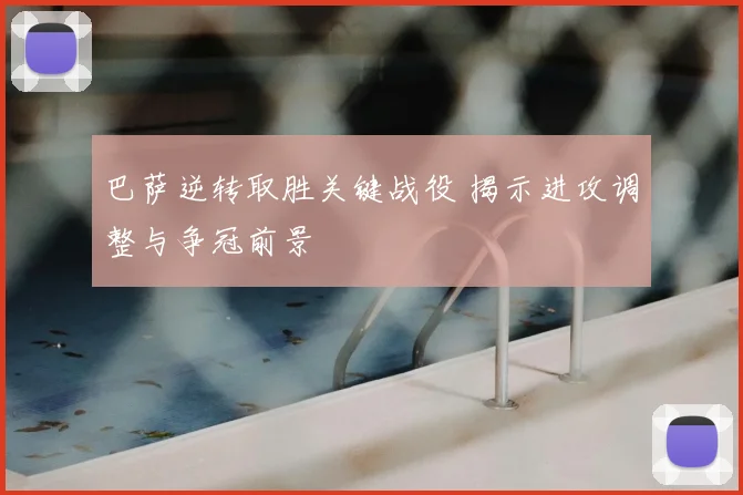 巴萨逆转取胜关键战役 揭示进攻调整与争冠前景