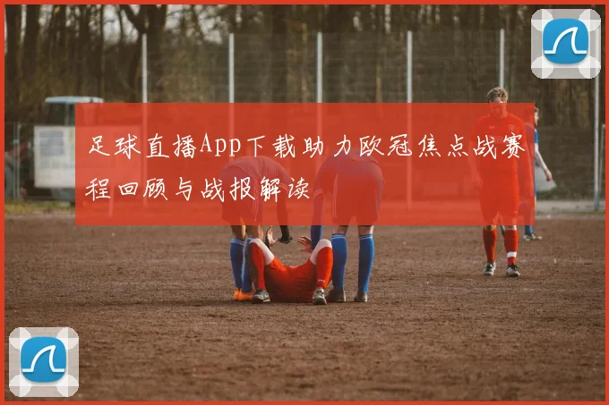 足球直播App下载助力欧冠焦点战赛程回顾与战报解读