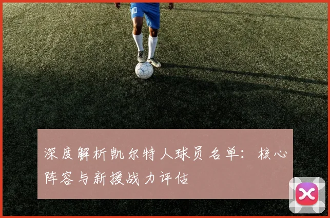 深度解析凯尔特人球员名单:核心阵容与新援战力评估