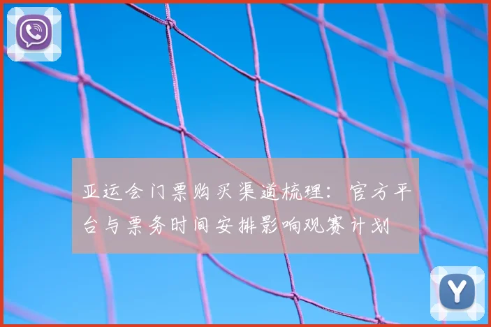 亚运会门票购买渠道梳理：官方平台与票务时间安排影响观赛计划