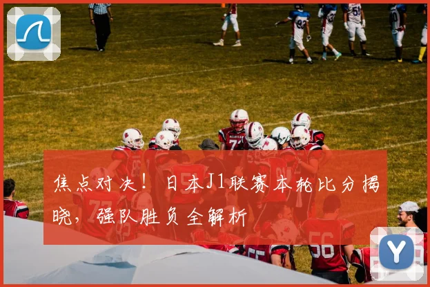 焦点对决！日本J1联赛本轮比分揭晓，强队胜负全解析