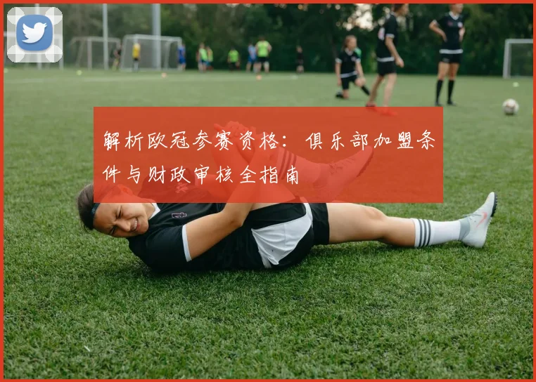 解析欧冠参赛资格：俱乐部加盟条件与财政审核全指南