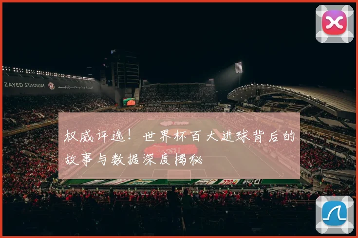 权威评选！世界杯百大进球背后的故事与数据深度揭秘