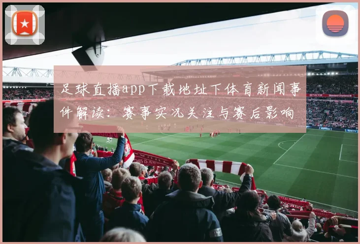 足球直播app下载地址下体育新闻事件解读：赛事实况关注与赛后影响