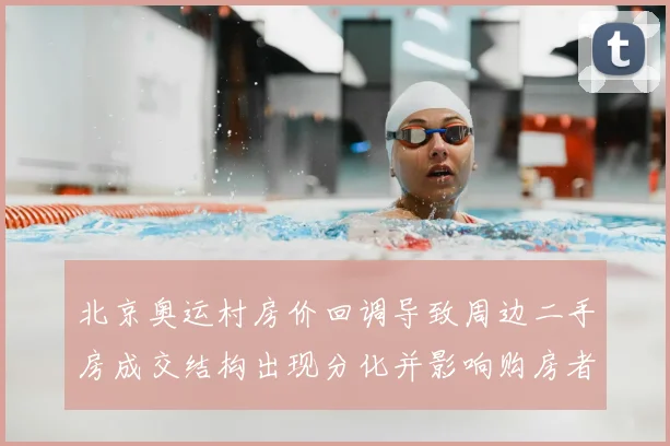 北京奥运村房价回调导致周边二手房成交结构出现分化并影响购房者预期