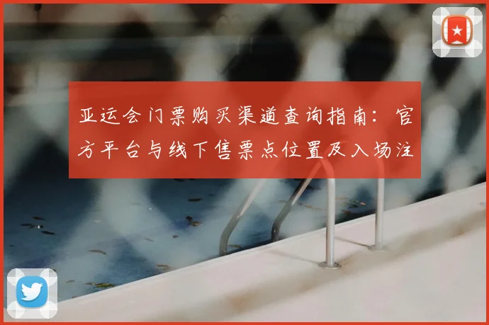 亚运会门票购买渠道查询指南：官方平台与线下售票点位置及入场注意事项