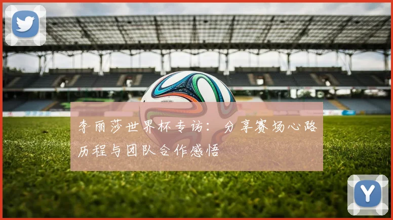 李丽莎世界杯专访：分享赛场心路历程与团队合作感悟