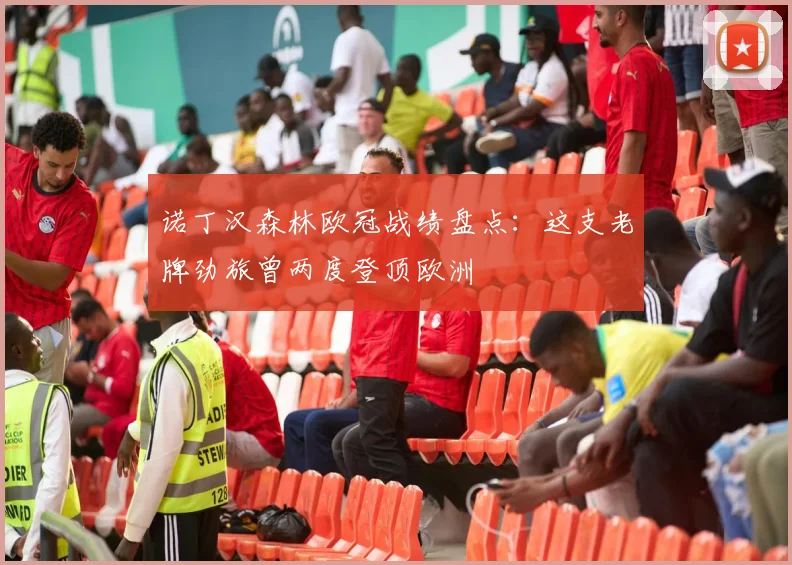 诺丁汉森林欧冠战绩盘点：这支老牌劲旅曾两度登顶欧洲