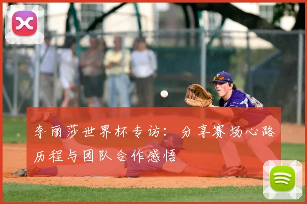 李丽莎世界杯专访：分享赛场心路历程与团队合作感悟