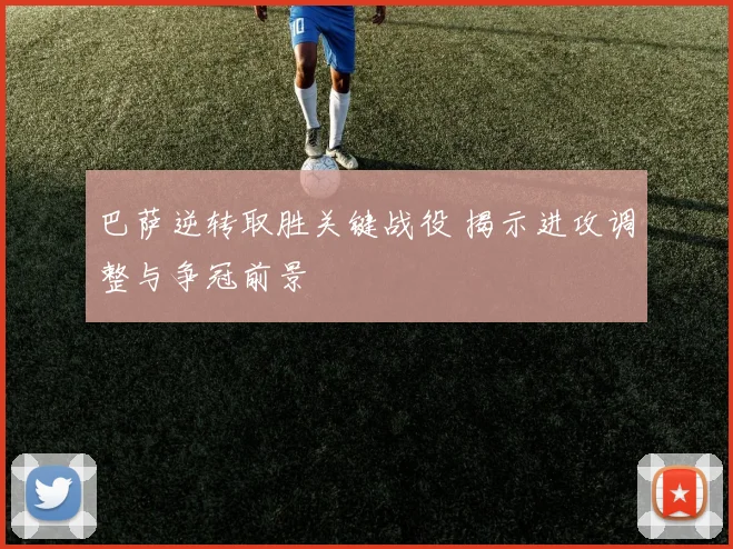 巴萨逆转取胜关键战役 揭示进攻调整与争冠前景