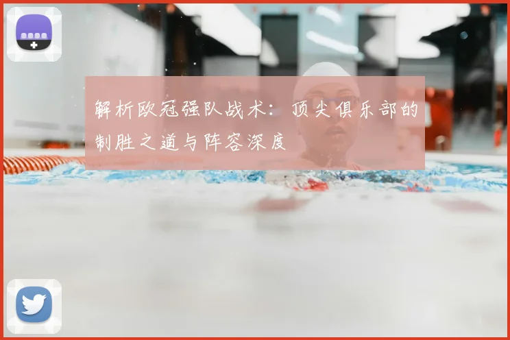 解析欧冠强队战术：顶尖俱乐部的制胜之道与阵容深度