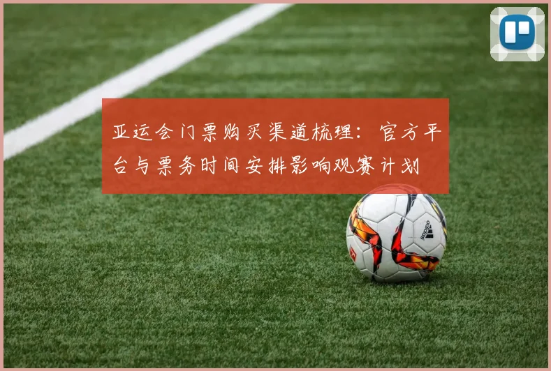 亚运会门票购买渠道梳理：官方平台与票务时间安排影响观赛计划